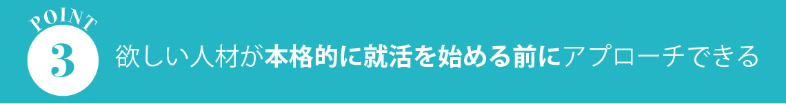 欲しい人材が本格的に就活を始める前にアプローチできる
