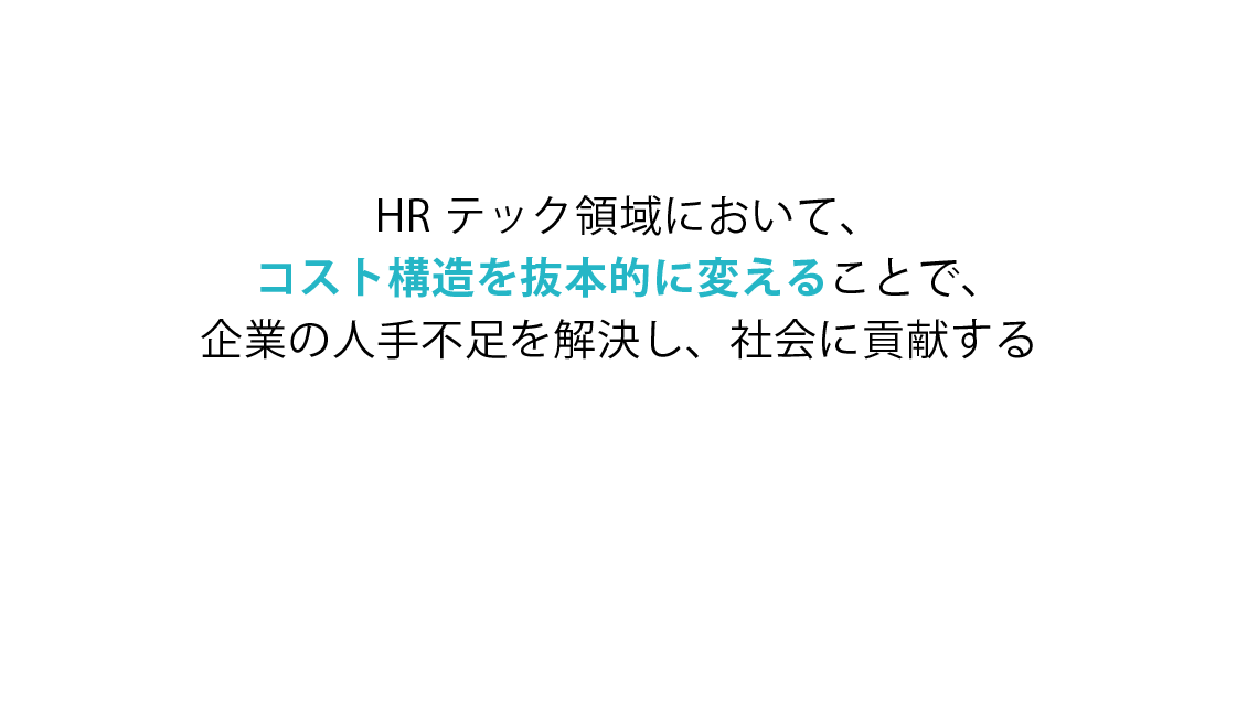 私たちのミッションは、HRテック領域においてコスト構造を抜本的に変えることで企業の人手不足を解決し、社会に貢献することです